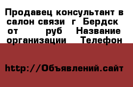 Продавец-консультант в салон связи (г. Бердск) от 25 000 руб. › Название организации ­ “Телефон & Сервис“ › Минимальный оклад ­ 25 000 - Новосибирская обл., Бердск г. Работа » Вакансии   